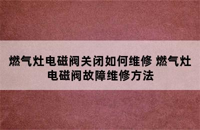 燃气灶电磁阀关闭如何维修 燃气灶电磁阀故障维修方法